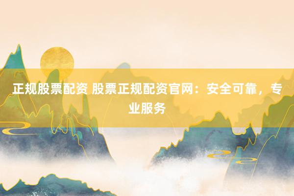 正规股票配资 股票正规配资官网：安全可靠，专业服务