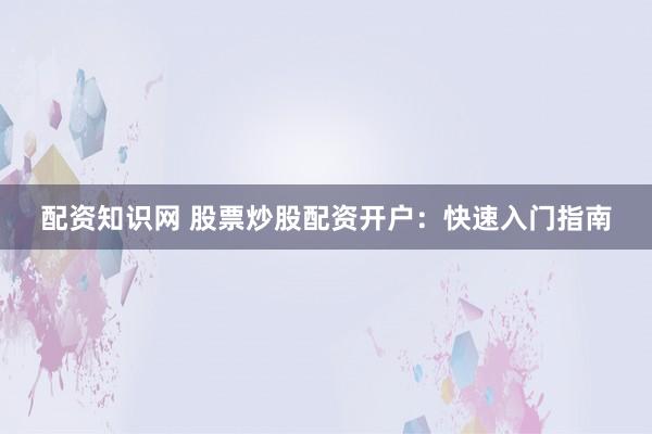 配资知识网 股票炒股配资开户：快速入门指南