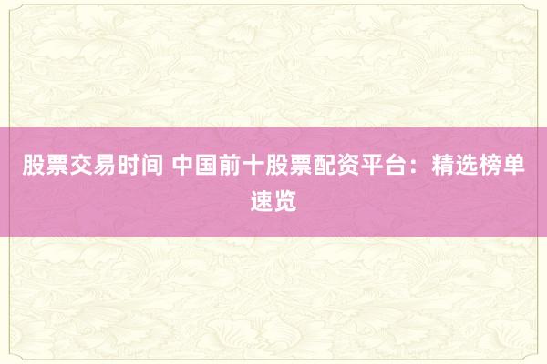 股票交易时间 中国前十股票配资平台：精选榜单速览