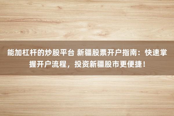 能加杠杆的炒股平台 新疆股票开户指南：快速掌握开户流程，投资新疆股市更便捷！