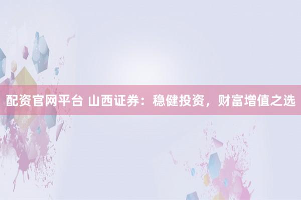 配资官网平台 山西证券：稳健投资，财富增值之选