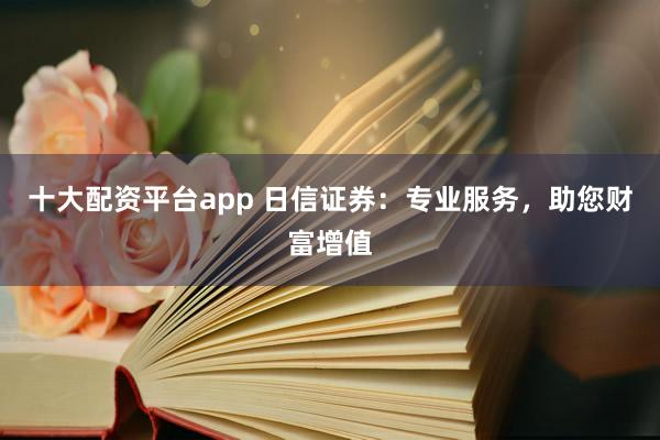 十大配资平台app 日信证券：专业服务，助您财富增值