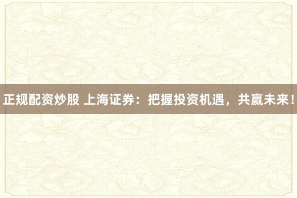 正规配资炒股 上海证券：把握投资机遇，共赢未来！