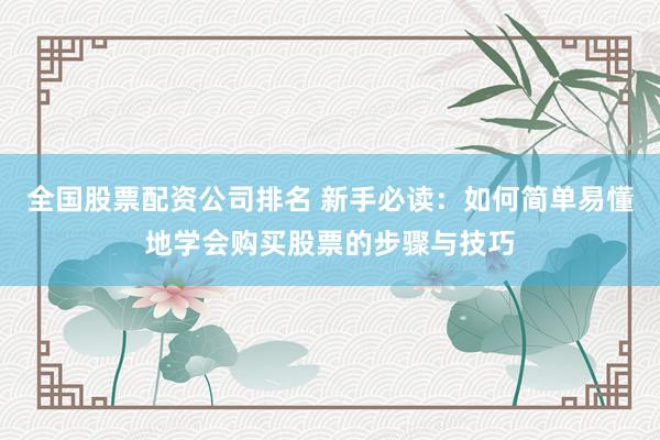 全国股票配资公司排名 新手必读：如何简单易懂地学会购买股票的步骤与技巧