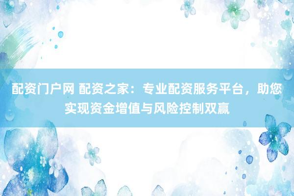 配资门户网 配资之家：专业配资服务平台，助您实现资金增值与风险控制双赢