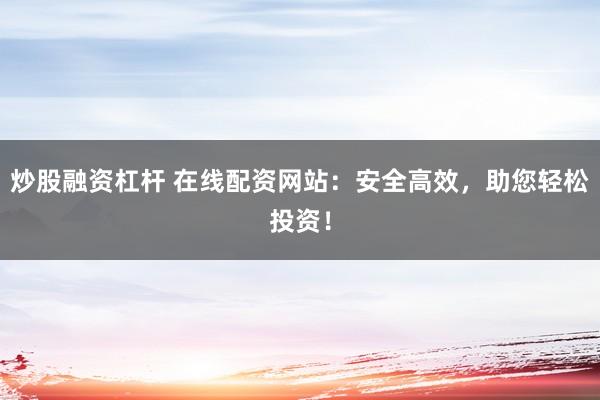 炒股融资杠杆 在线配资网站：安全高效，助您轻松投资！