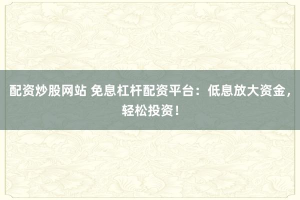 配资炒股网站 免息杠杆配资平台：低息放大资金，轻松投资！