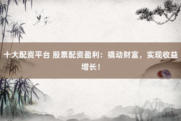 十大配资平台 股票配资盈利：撬动财富，实现收益增长！