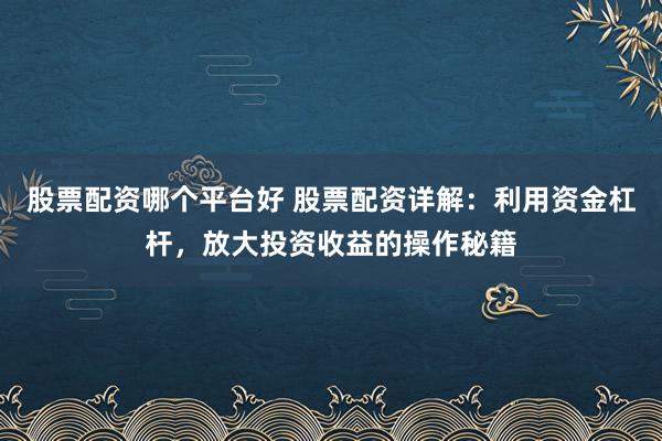 股票配资哪个平台好 股票配资详解：利用资金杠杆，放大投资收益的操作秘籍