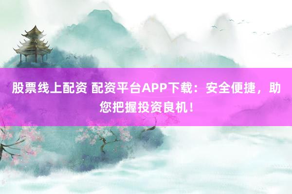 股票线上配资 配资平台APP下载：安全便捷，助您把握投资良机！