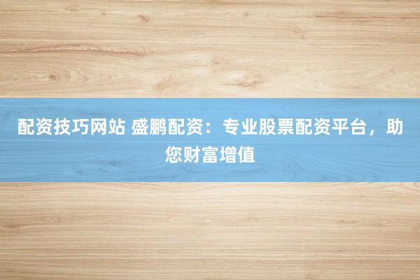 配资技巧网站 盛鹏配资：专业股票配资平台，助您财富增值