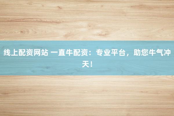 线上配资网站 一直牛配资：专业平台，助您牛气冲天！