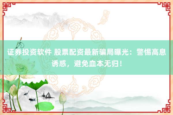 证券投资软件 股票配资最新骗局曝光：警惕高息诱惑，避免血本无归！
