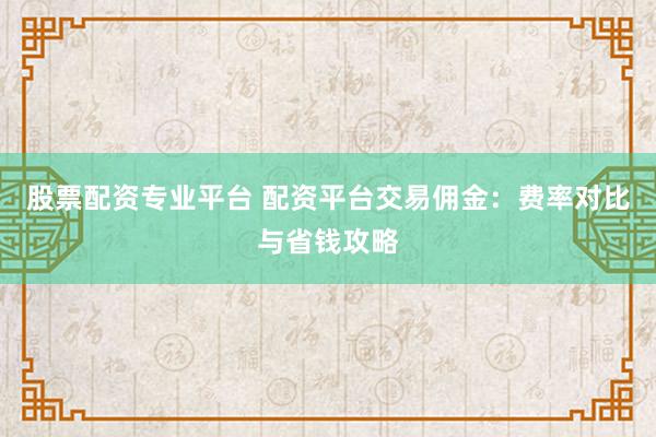 股票配资专业平台 配资平台交易佣金：费率对比与省钱攻略
