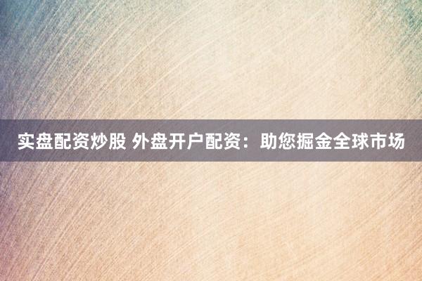 实盘配资炒股 外盘开户配资：助您掘金全球市场