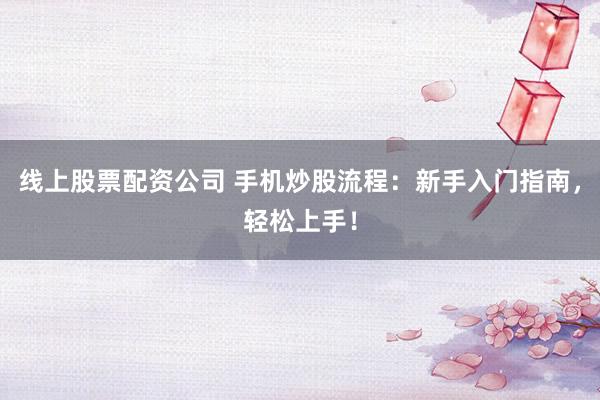 线上股票配资公司 手机炒股流程：新手入门指南，轻松上手！