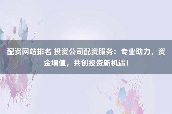 配资网站排名 投资公司配资服务：专业助力，资金增值，共创投资新机遇！
