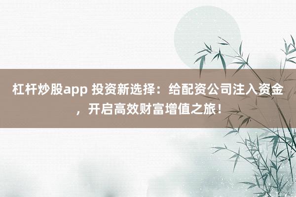 杠杆炒股app 投资新选择：给配资公司注入资金，开启高效财富增值之旅！