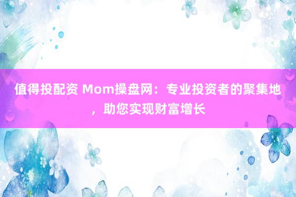 值得投配资 Mom操盘网：专业投资者的聚集地，助您实现财富增长
