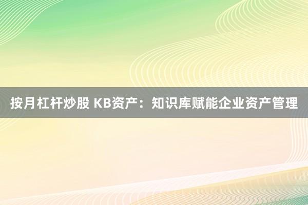 按月杠杆炒股 KB资产：知识库赋能企业资产管理