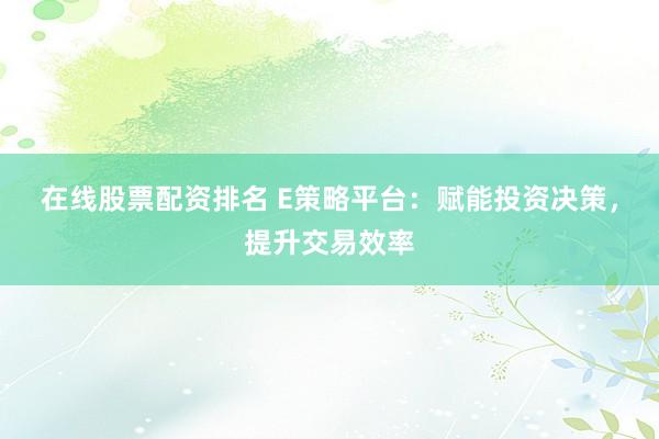 在线股票配资排名 E策略平台：赋能投资决策，提升交易效率