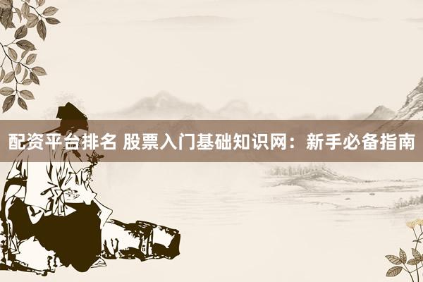 配资平台排名 股票入门基础知识网：新手必备指南