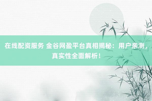 在线配资服务 金谷网盈平台真相揭秘：用户亲测，真实性全面解析！