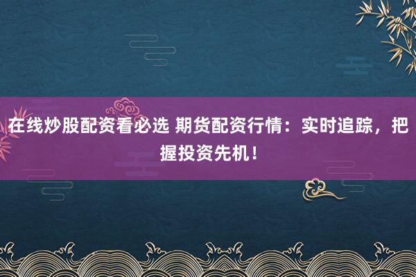 在线炒股配资看必选 期货配资行情：实时追踪，把握投资先机！