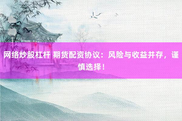 网络炒股杠杆 期货配资协议：风险与收益并存，谨慎选择！