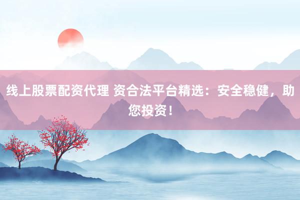 线上股票配资代理 资合法平台精选：安全稳健，助您投资！