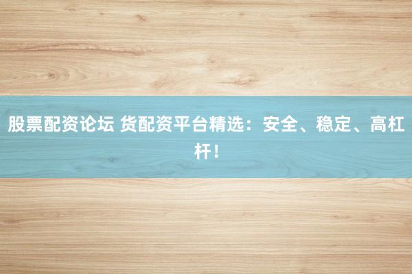 股票配资论坛 货配资平台精选：安全、稳定、高杠杆！