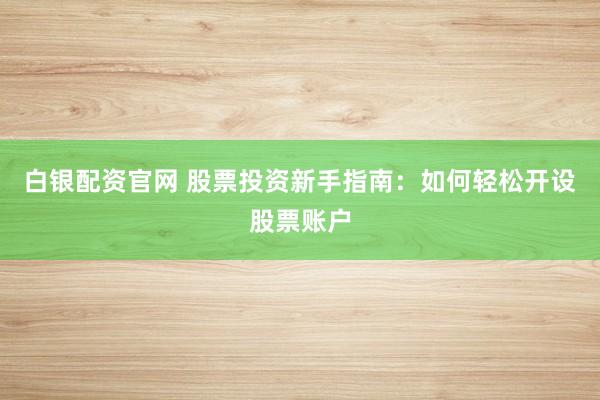 白银配资官网 股票投资新手指南：如何轻松开设股票账户