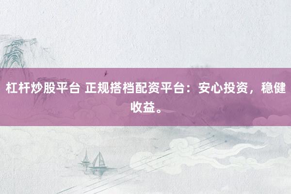 杠杆炒股平台 正规搭档配资平台：安心投资，稳健收益。