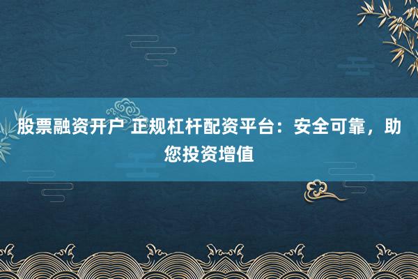 股票融资开户 正规杠杆配资平台：安全可靠，助您投资增值