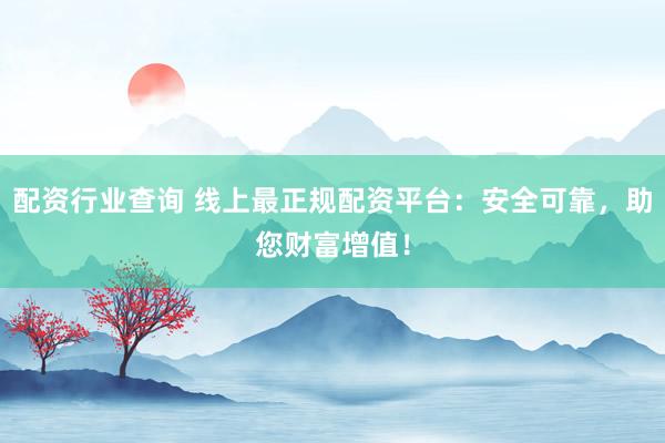配资行业查询 线上最正规配资平台：安全可靠，助您财富增值！