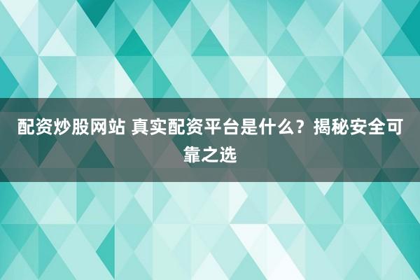 配资炒股网站 真实配资平台是什么？揭秘安全可靠之选