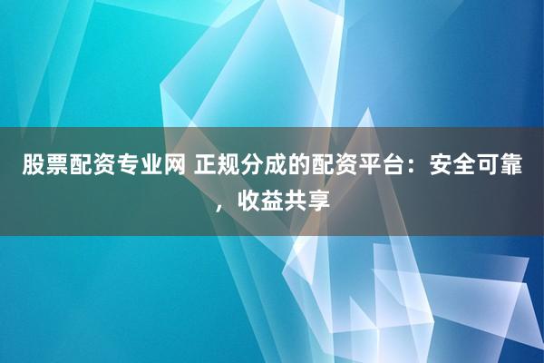 股票配资专业网 正规分成的配资平台：安全可靠，收益共享