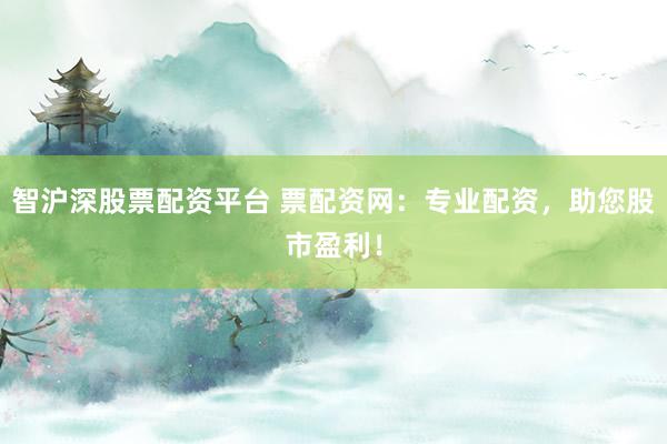 智沪深股票配资平台 票配资网：专业配资，助您股市盈利！