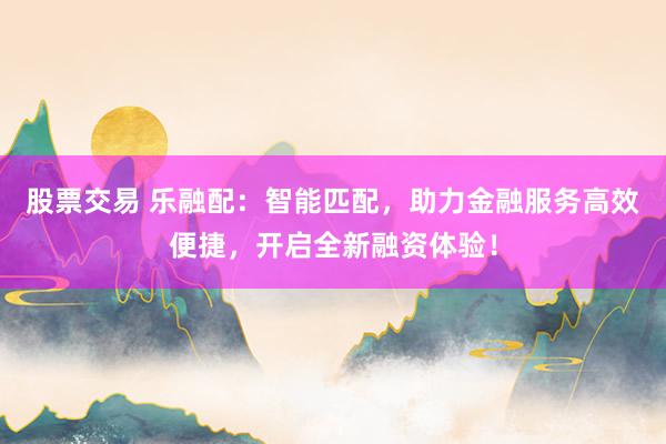 股票交易 乐融配：智能匹配，助力金融服务高效便捷，开启全新融资体验！