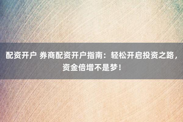 配资开户 券商配资开户指南：轻松开启投资之路，资金倍增不是梦！
