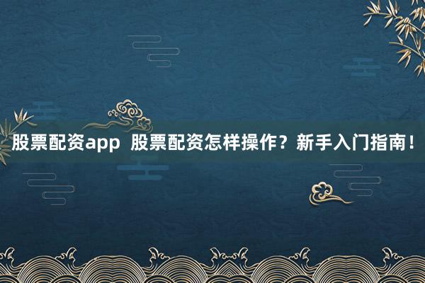 股票配资app  股票配资怎样操作？新手入门指南！