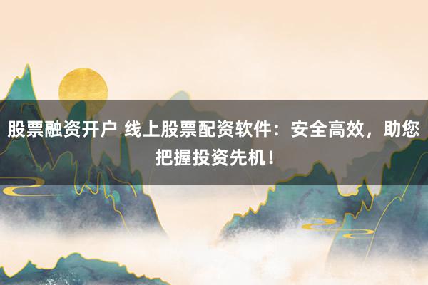 股票融资开户 线上股票配资软件：安全高效，助您把握投资先机！