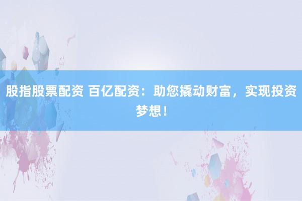 股指股票配资 百亿配资：助您撬动财富，实现投资梦想！