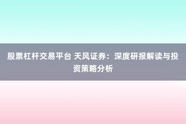 股票杠杆交易平台 天风证券：深度研报解读与投资策略分析