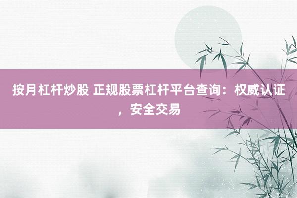 按月杠杆炒股 正规股票杠杆平台查询：权威认证，安全交易