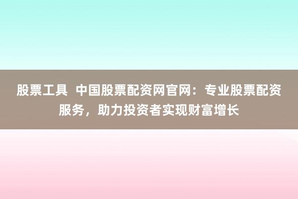 股票工具  中国股票配资网官网：专业股票配资服务，助力投资者实现财富增长