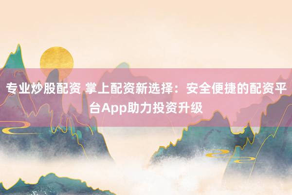 专业炒股配资 掌上配资新选择：安全便捷的配资平台App助力投资升级