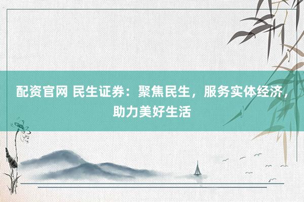 配资官网 民生证券：聚焦民生，服务实体经济，助力美好生活