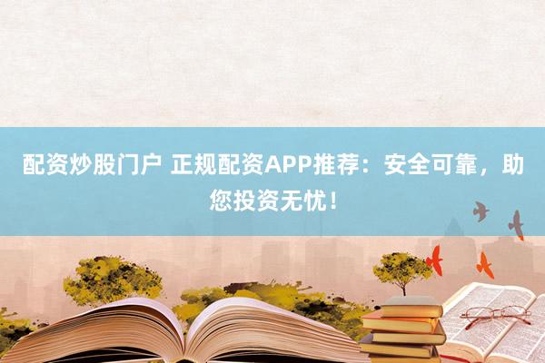 配资炒股门户 正规配资APP推荐：安全可靠，助您投资无忧！