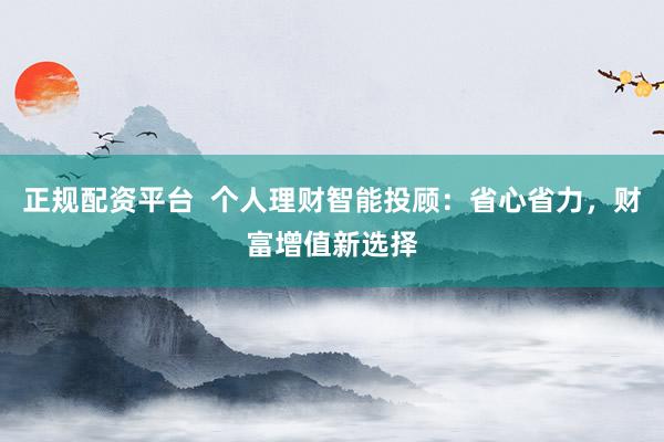 正规配资平台  个人理财智能投顾：省心省力，财富增值新选择